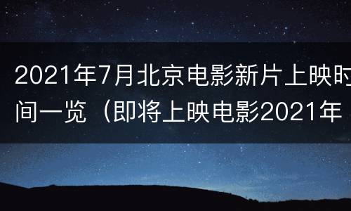 2021年7月北京电影新片上映时间一览（即将上映电影2021年8月）
