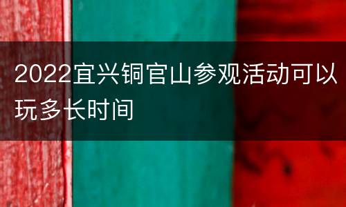 2022宜兴铜官山参观活动可以玩多长时间