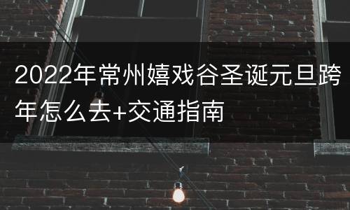 2022年常州嬉戏谷圣诞元旦跨年怎么去+交通指南