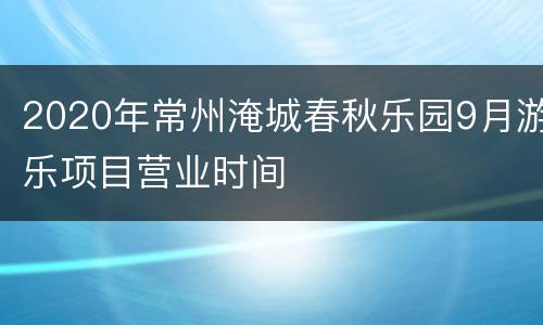 2020年常州淹城春秋乐园9月游乐项目营业时间