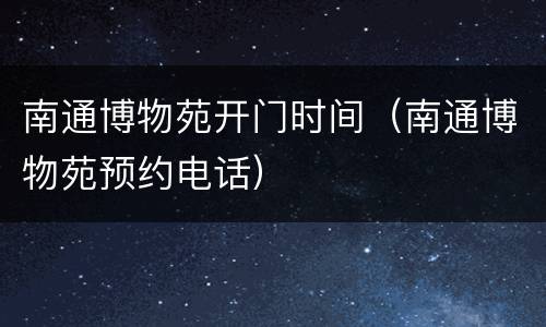 南通博物苑开门时间（南通博物苑预约电话）