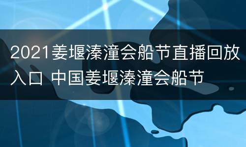 2021姜堰溱潼会船节直播回放入口 中国姜堰溱潼会船节