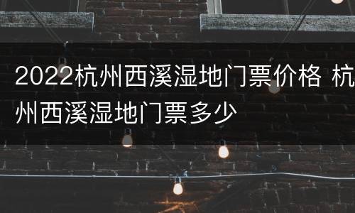 2022杭州西溪湿地门票价格 杭州西溪湿地门票多少