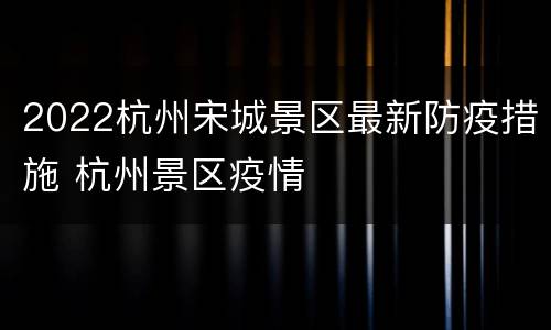 2022杭州宋城景区最新防疫措施 杭州景区疫情