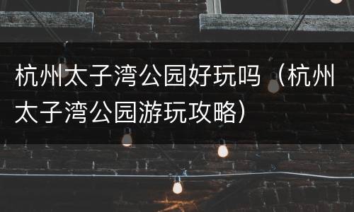 杭州太子湾公园好玩吗（杭州太子湾公园游玩攻略）