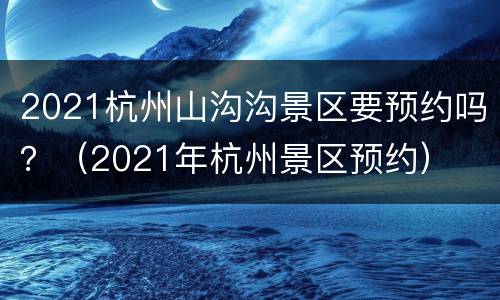 2021杭州山沟沟景区要预约吗？（2021年杭州景区预约）