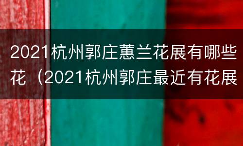 2021杭州郭庄蕙兰花展有哪些花（2021杭州郭庄最近有花展吗）