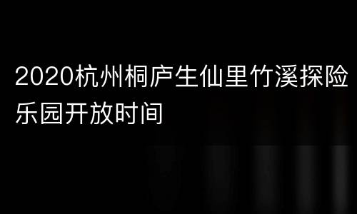 2020杭州桐庐生仙里竹溪探险乐园开放时间