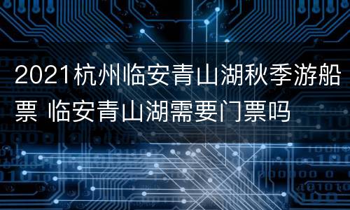 2021杭州临安青山湖秋季游船票 临安青山湖需要门票吗