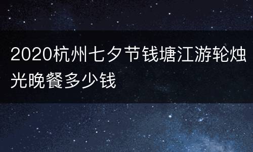 2020杭州七夕节钱塘江游轮烛光晚餐多少钱
