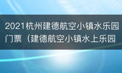2021杭州建德航空小镇水乐园门票（建德航空小镇水上乐园）