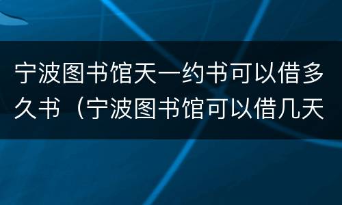 宁波图书馆天一约书可以借多久书（宁波图书馆可以借几天）