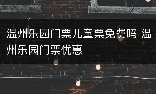 温州乐园门票儿童票免费吗 温州乐园门票优惠
