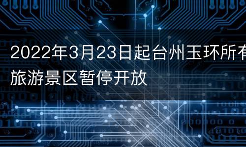 2022年3月23日起台州玉环所有旅游景区暂停开放