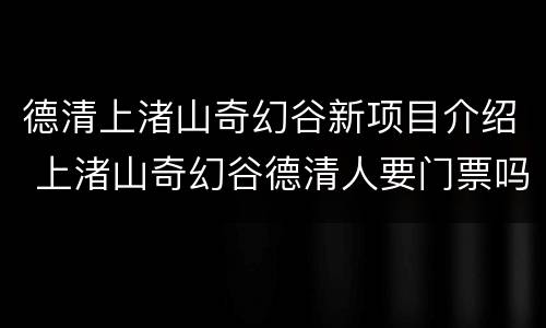 德清上渚山奇幻谷新项目介绍 上渚山奇幻谷德清人要门票吗
