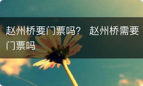 赵州桥要门票吗？ 赵州桥需要门票吗