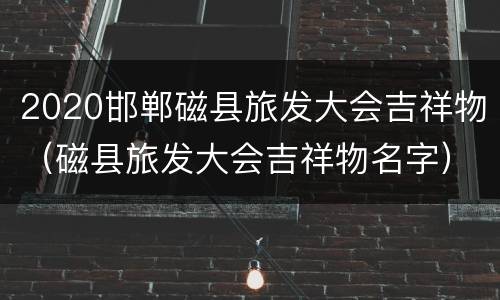 2020邯郸磁县旅发大会吉祥物（磁县旅发大会吉祥物名字）