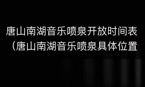 唐山南湖音乐喷泉开放时间表（唐山南湖音乐喷泉具体位置）