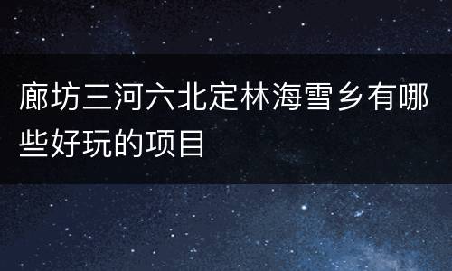 廊坊三河六北定林海雪乡有哪些好玩的项目