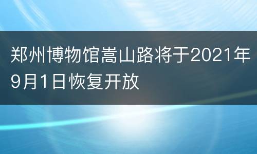 郑州博物馆嵩山路将于2021年9月1日恢复开放