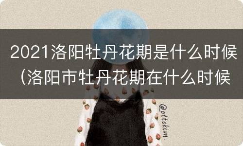 2021洛阳牡丹花期是什么时候（洛阳市牡丹花期在什么时候）