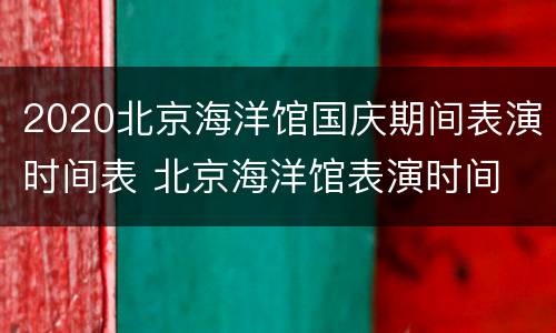 2020北京海洋馆国庆期间表演时间表 北京海洋馆表演时间