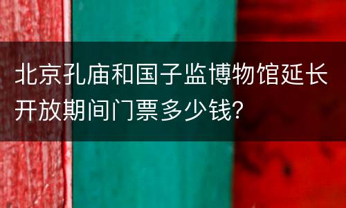 北京孔庙和国子监博物馆延长开放期间门票多少钱？