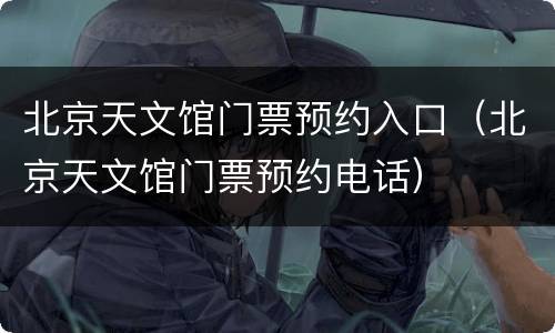 北京天文馆门票预约入口（北京天文馆门票预约电话）