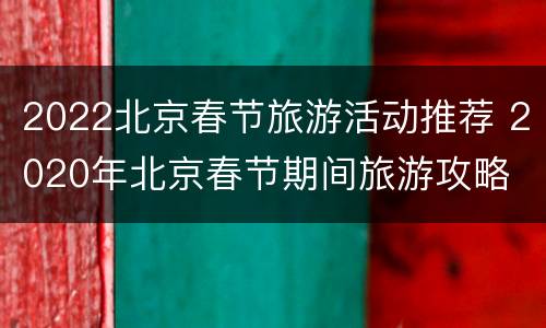 2022北京春节旅游活动推荐 2020年北京春节期间旅游攻略