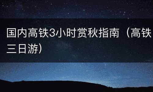 国内高铁3小时赏秋指南（高铁三日游）