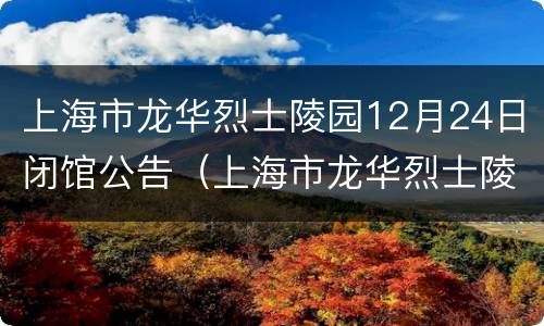 上海市龙华烈士陵园12月24日闭馆公告（上海市龙华烈士陵园12月24日闭馆公告）