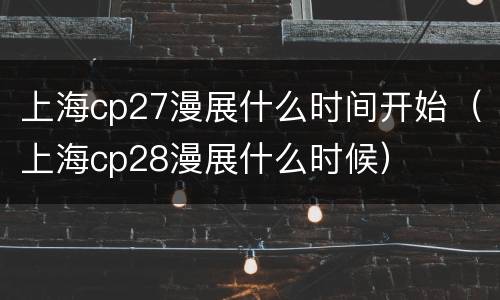 上海cp27漫展什么时间开始（上海cp28漫展什么时候）