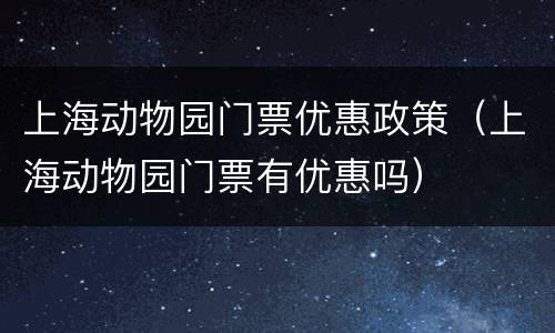 上海动物园门票优惠政策（上海动物园门票有优惠吗）