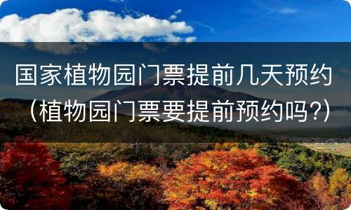 国家植物园门票提前几天预约（植物园门票要提前预约吗?）