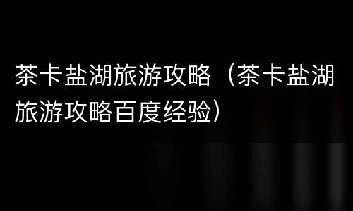 茶卡盐湖旅游攻略（茶卡盐湖旅游攻略百度经验）