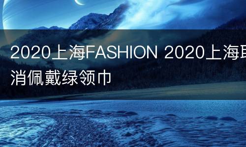 2020上海FASHION 2020上海取消佩戴绿领巾