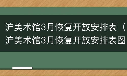 沪美术馆3月恢复开放安排表（沪美术馆3月恢复开放安排表图片）