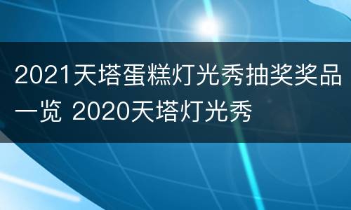 2021天塔蛋糕灯光秀抽奖奖品一览 2020天塔灯光秀