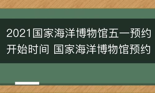 2021国家海洋博物馆五一预约开始时间 国家海洋博物馆预约时间段含义