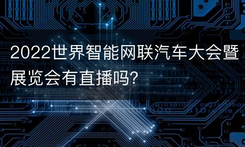 2022世界智能网联汽车大会暨展览会有直播吗？
