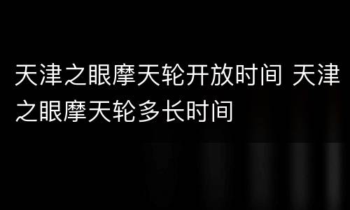 天津之眼摩天轮开放时间 天津之眼摩天轮多长时间