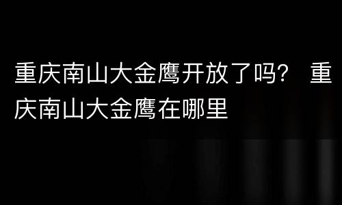 重庆南山大金鹰开放了吗？ 重庆南山大金鹰在哪里