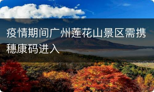 疫情期间广州莲花山景区需携穗康码进入