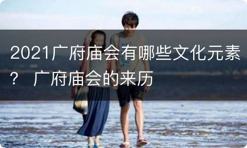 2021广府庙会有哪些文化元素？ 广府庙会的来历