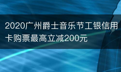 2020广州爵士音乐节工银信用卡购票最高立减200元