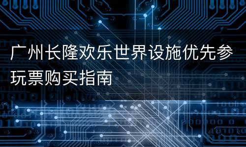 广州长隆欢乐世界设施优先参玩票购买指南