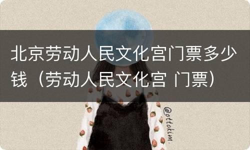 北京劳动人民文化宫门票多少钱（劳动人民文化宫 门票）