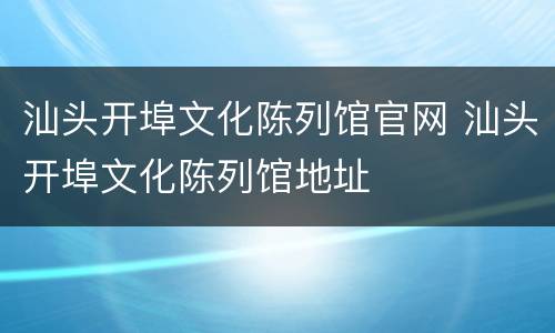 汕头开埠文化陈列馆官网 汕头开埠文化陈列馆地址