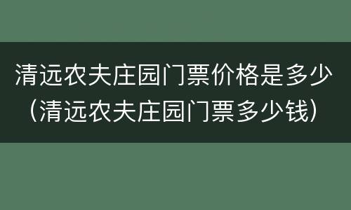 清远农夫庄园门票价格是多少（清远农夫庄园门票多少钱）