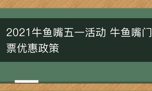 2021牛鱼嘴五一活动 牛鱼嘴门票优惠政策